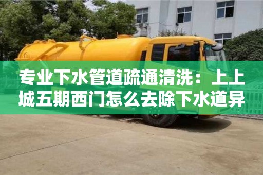 鄭州專業下水管道疏通清洗：上上城五期西門怎么去除下水道異味