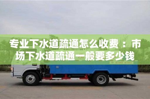 北京專業下水道疏通怎么收費 ：市場下水道疏通一般要多少錢