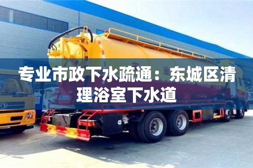 北京專業(yè)市政下水疏通：東城區(qū)清理浴室下水道