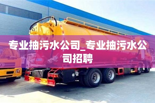 北京專業抽污水公司_專業抽污水公司招聘