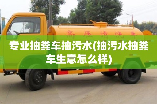 北京專業(yè)抽糞車抽污水(抽污水抽糞車生意怎么樣)