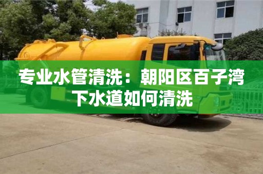 唐山專業水管清洗：朝陽區百子灣下水道如何清洗