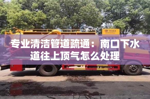 太原專業(yè)清潔管道疏通：南口下水道往上頂氣怎么處理