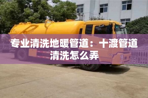 唐山專業清洗地暖管道：十渡管道清洗怎么弄