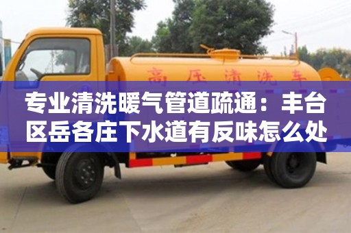 濟南專業清洗暖氣管道疏通：豐臺區岳各莊下水道有反味怎么處理
