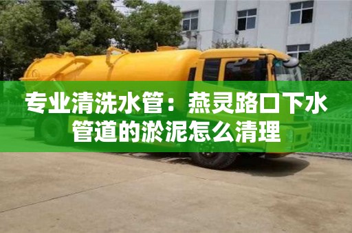 唐山專業清洗水管：燕靈路口下水管道的淤泥怎么清理