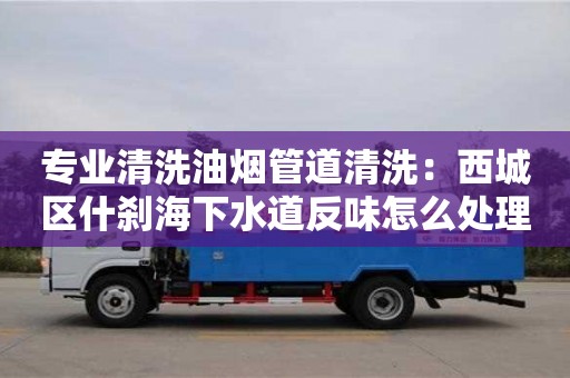 長沙專業(yè)清洗油煙管道清洗：西城區(qū)什剎海下水道反味怎么處理方法