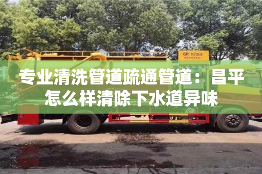 重慶專業(yè)清洗管道疏通管道：昌平怎么樣清除下水道異味
