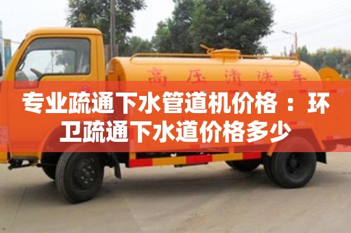南昌專業疏通下水管道機價格 ：環衛疏通下水道價格多少