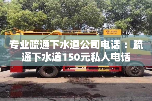 北京專業疏通下水道公司電話 ：疏通下水道150元私人電話