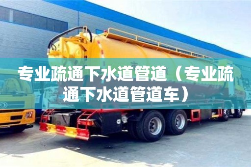 北京專業疏通下水道管道（專業疏通下水道管道車）