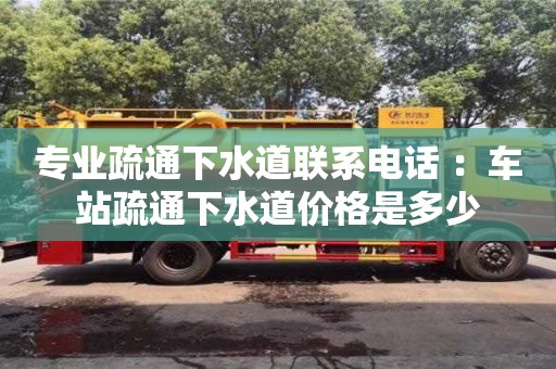北京專業疏通下水道聯系電話 ：車站疏通下水道價格是多少