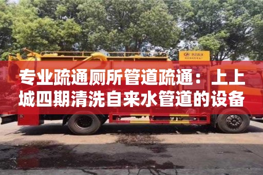 長沙專業疏通廁所管道疏通：上上城四期清洗自來水管道的設備