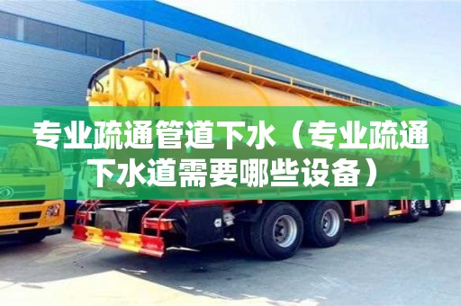 專業(yè)疏通管道下水（專業(yè)疏通下水道需要哪些設(shè)備）