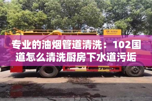 長沙專業(yè)的油煙管道清洗：102國道怎么清洗廚房下水道污垢