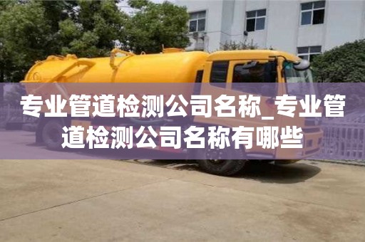 唐山專業(yè)管道檢測(cè)公司名稱_專業(yè)管道檢測(cè)公司名稱有哪些