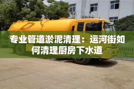 鄭州專業管道淤泥清理：運河街如何清理廚房下水道
