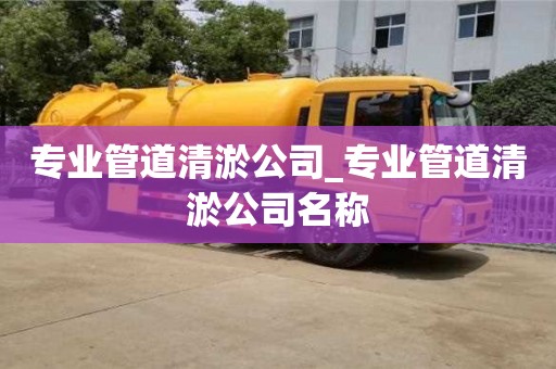 專業(yè)管道清淤公司_專業(yè)管道清淤公司名稱