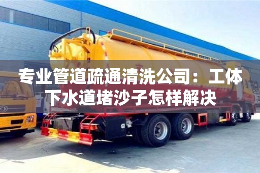 專業管道疏通清洗公司：工體下水道堵沙子怎樣解決