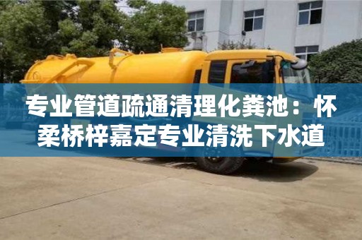 北京專業管道疏通清理化糞池：懷柔橋梓嘉定專業清洗下水道