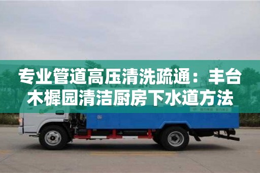 北京專業(yè)管道高壓清洗疏通：豐臺木樨園清潔廚房下水道方法