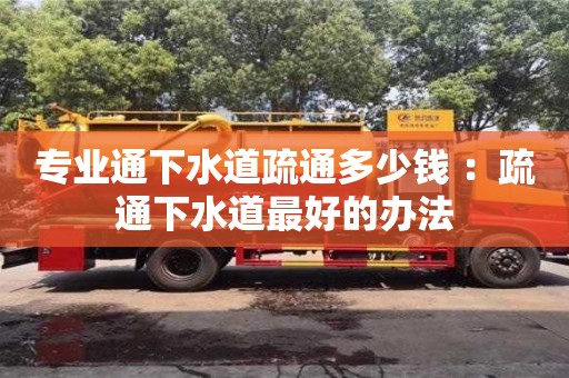 北京專業通下水道疏通多少錢 ：疏通下水道最好的辦法