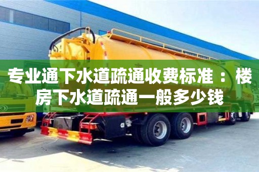 北京專業(yè)通下水道疏通收費(fèi)標(biāo)準(zhǔn) ：樓房下水道疏通一般多少錢