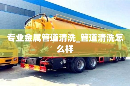 唐山專業(yè)金屬管道清洗_管道清洗怎么樣