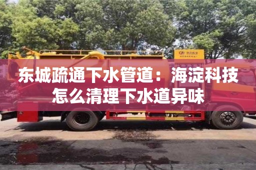 南昌東城疏通下水管道：海淀科技怎么清理下水道異味