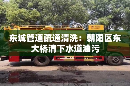 東城管道疏通清洗：朝陽區(qū)東大橋清下水道油污
