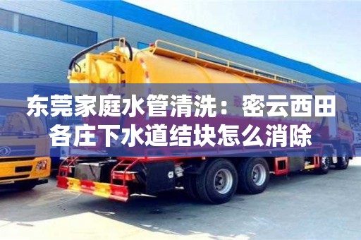 唐山東莞家庭水管清洗：密云西田各莊下水道結塊怎么消除