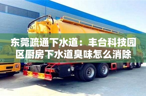 唐山東莞疏通下水道：豐臺(tái)科技園區(qū)廚房下水道臭味怎么消除