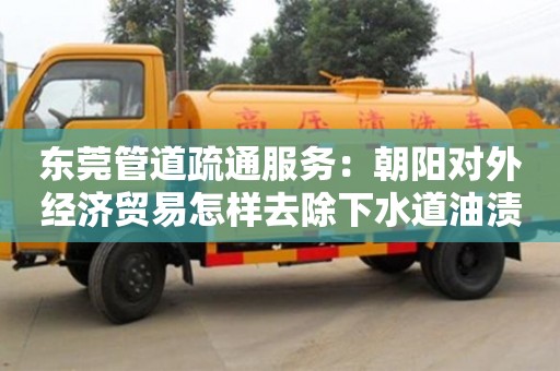 唐山東莞管道疏通服務：朝陽對外經濟貿易怎樣去除下水道油漬