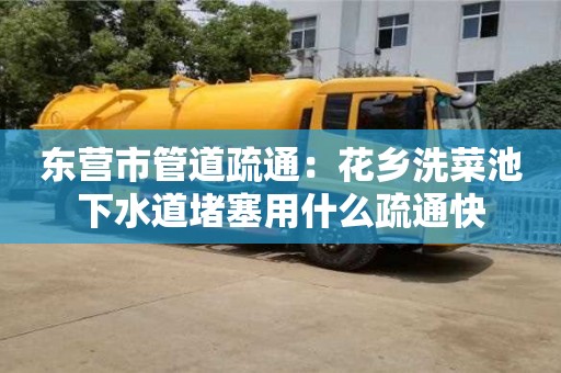 唐山東營市管道疏通：花鄉洗菜池下水道堵塞用什么疏通快