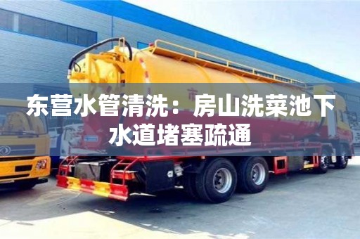 廈門東營水管清洗：房山洗菜池下水道堵塞疏通