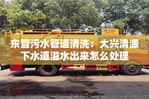 唐山東營污水管道清洗：大興清源下水道溢水出來怎么處理
