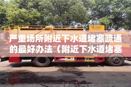北京嚴(yán)重場(chǎng)所附近下水道堵塞疏通的最好辦法（附近下水道堵塞疏通電話號(hào)碼）