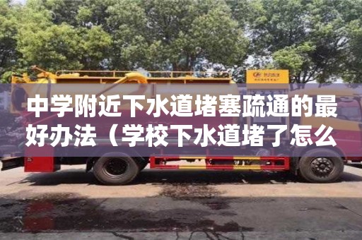 中學附近下水道堵塞疏通的最好辦法（學校下水道堵了怎么辦）