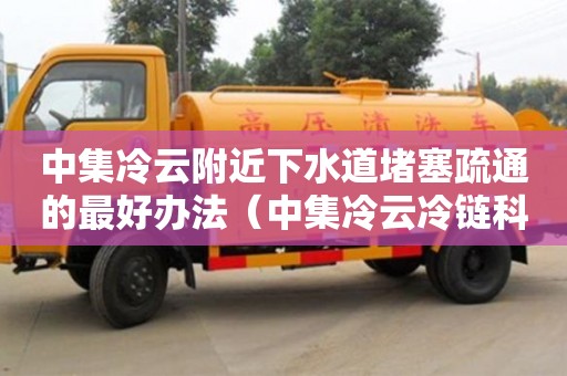 中集冷云附近下水道堵塞疏通的最好辦法（中集冷云冷鏈科技有限公司）