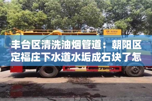 北京豐臺區(qū)清洗油煙管道：朝陽區(qū)定福莊下水道水垢成石塊了怎么去除