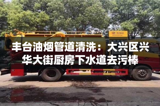 北京豐臺(tái)油煙管道清洗：大興區(qū)興華大街廚房下水道去污棒