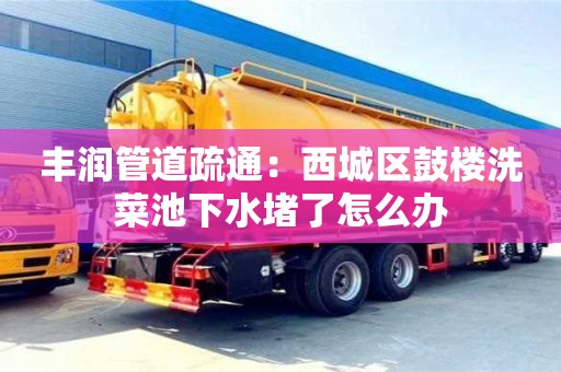 北京豐潤管道疏通：西城區(qū)鼓樓洗菜池下水堵了怎么辦