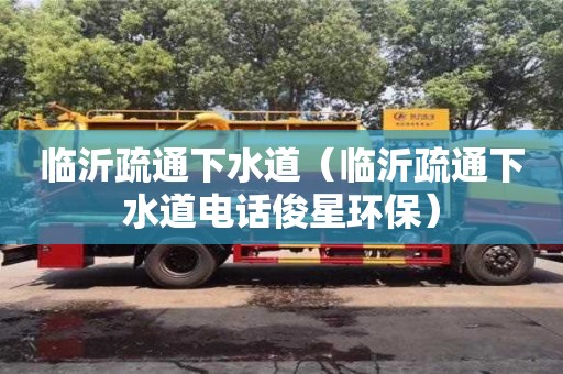 北京臨沂疏通下水道（臨沂疏通下水道電話俊星環保）