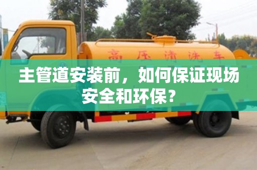 北京主管道安裝前，如何保證現場安全和環保？