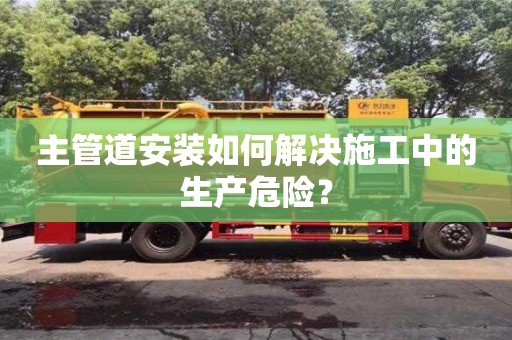 北京主管道安裝如何解決施工中的生產危險？