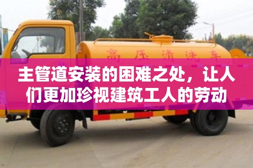 北京主管道安裝的困難之處，讓人們更加珍視建筑工人的勞動