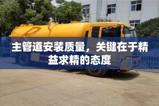 主管道安裝質(zhì)量,關(guān)鍵在于精益求精的態(tài)度 主管道安裝質(zhì)量,關(guān)鍵在于精益求精的態(tài)度