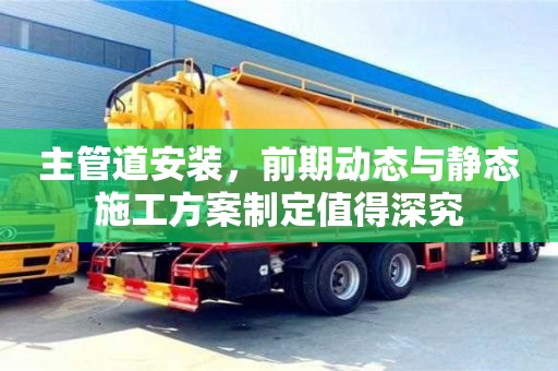 北京主管道安裝，前期動(dòng)態(tài)與靜態(tài)施工方案制定值得深究