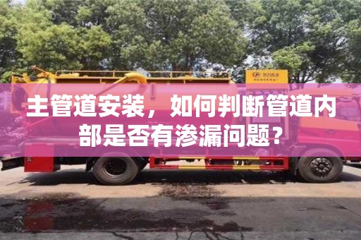 北京主管道安裝，如何判斷管道內部是否有滲漏問題？