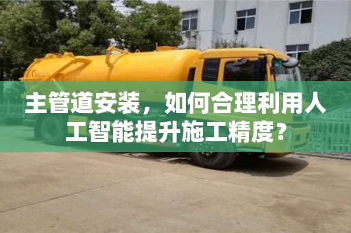 主管道安裝,如何合理利用人工智能提升施工精度? 主管道安裝,如何合理利用人工智能提升施工精度?